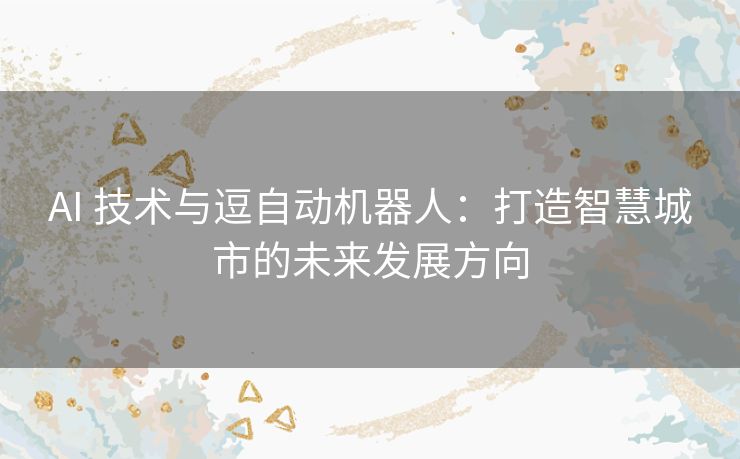 AI 技术与逗自动机器人：打造智慧城市的未来发展方向