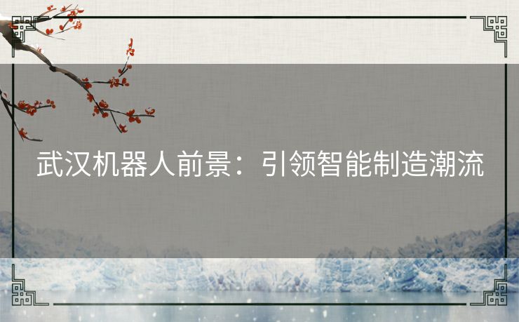 武汉机器人前景：引领智能制造潮流