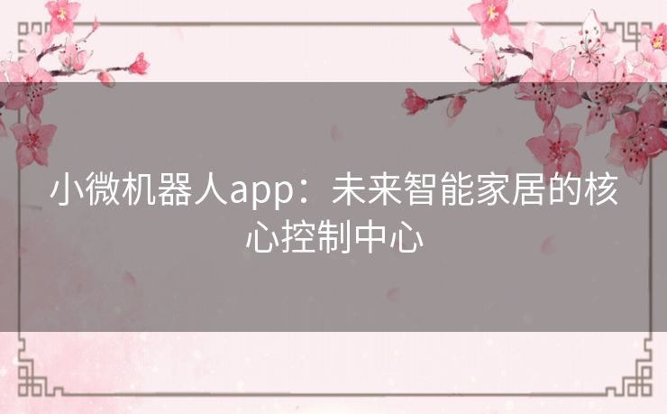 小微机器人app：未来智能家居的核心控制中心