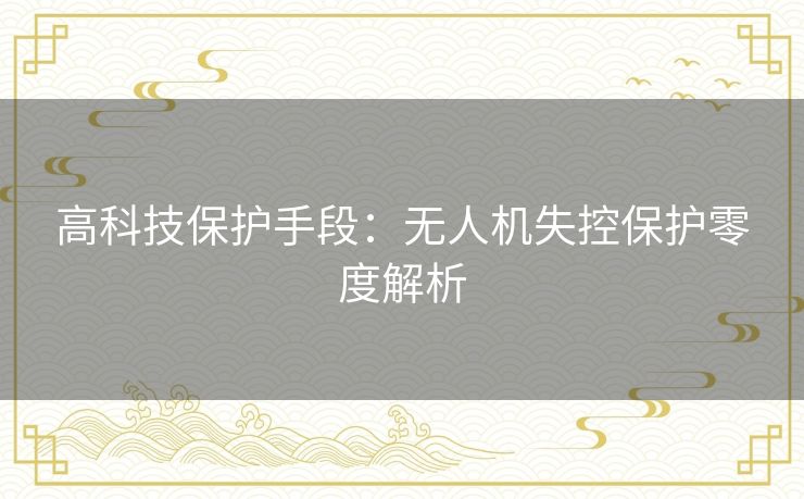 高科技保护手段：无人机失控保护零度解析