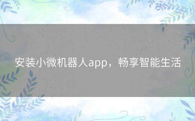 安装小微机器人app，畅享智能生活