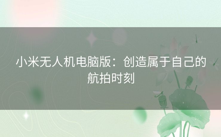 小米无人机电脑版：创造属于自己的航拍时刻