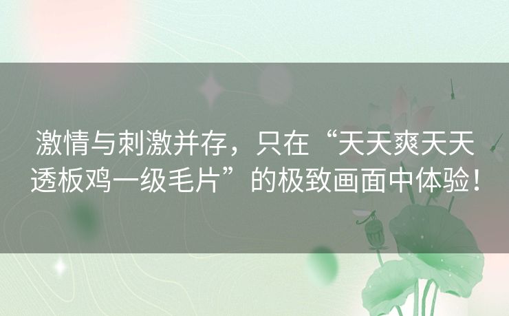 激情与刺激并存，只在“天天爽天天透板鸡一级毛片”的极致画面中体验！