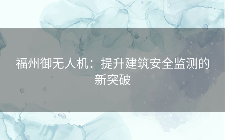 福州御无人机：提升建筑安全监测的新突破