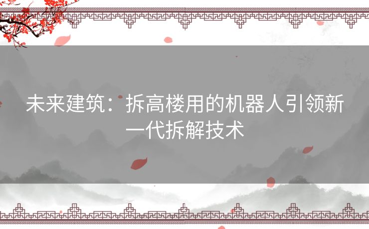 未来建筑：拆高楼用的机器人引领新一代拆解技术