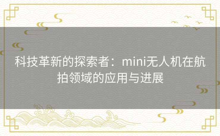 科技革新的探索者：mini无人机在航拍领域的应用与进展