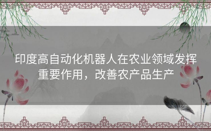 印度高自动化机器人在农业领域发挥重要作用，改善农产品生产