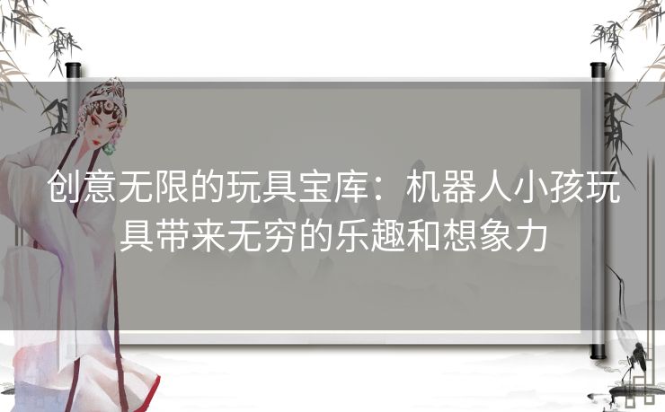 创意无限的玩具宝库：机器人小孩玩具带来无穷的乐趣和想象力