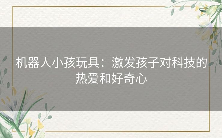 机器人小孩玩具：激发孩子对科技的热爱和好奇心