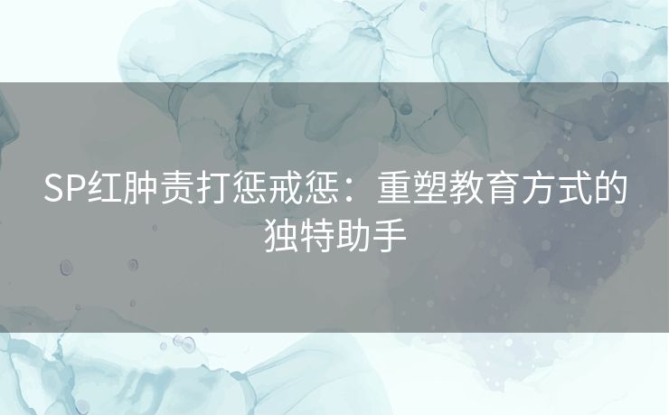 SP红肿责打惩戒惩：重塑教育方式的独特助手