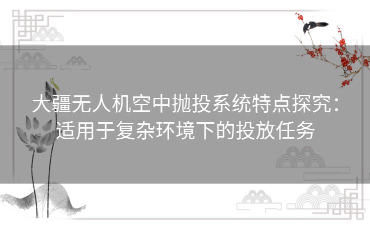 大疆无人机空中抛投系统特点探究：适用于复杂环境下的投放任务