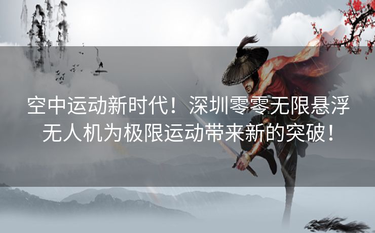 空中运动新时代！深圳零零无限悬浮无人机为极限运动带来新的突破！