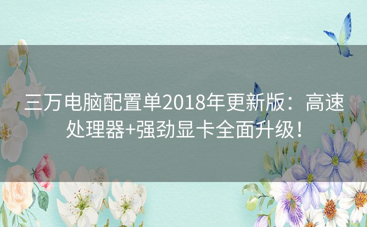 三万电脑配置单2018年更新版：高速处理器+强劲显卡全面升级！