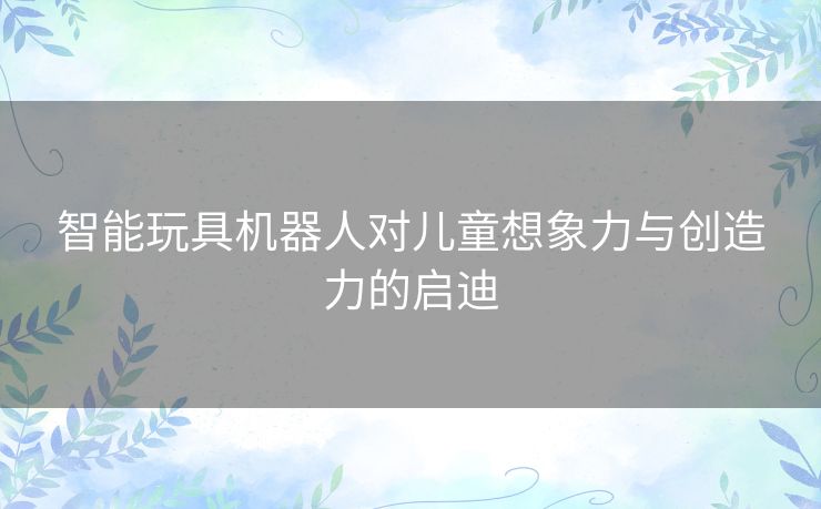 智能玩具机器人对儿童想象力与创造力的启迪