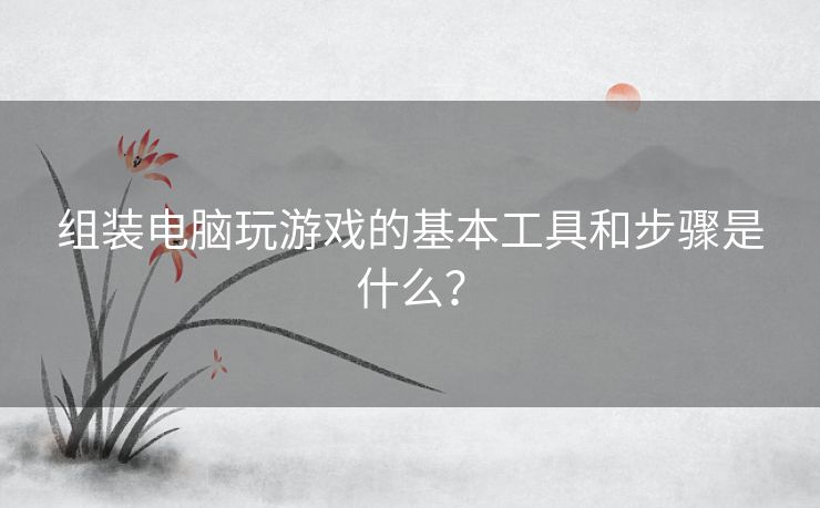 组装电脑玩游戏的基本工具和步骤是什么？