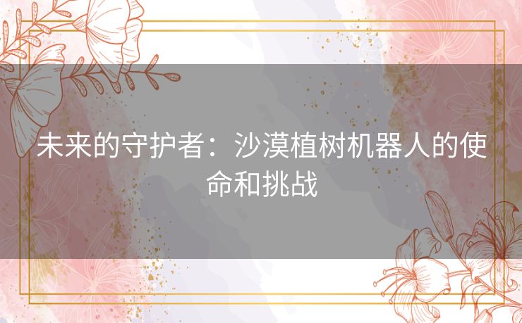 未来的守护者：沙漠植树机器人的使命和挑战