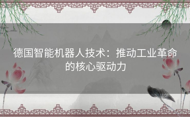 德国智能机器人技术：推动工业革命的核心驱动力