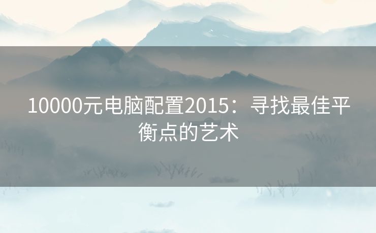 10000元电脑配置2015：寻找最佳平衡点的艺术