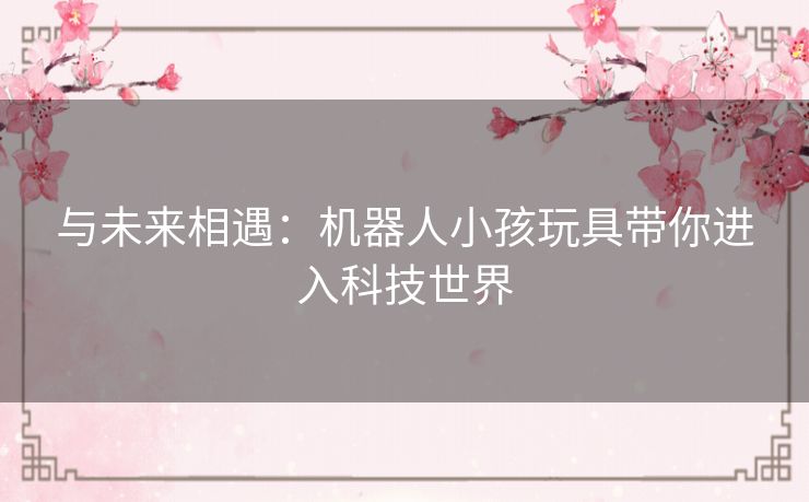 与未来相遇：机器人小孩玩具带你进入科技世界
