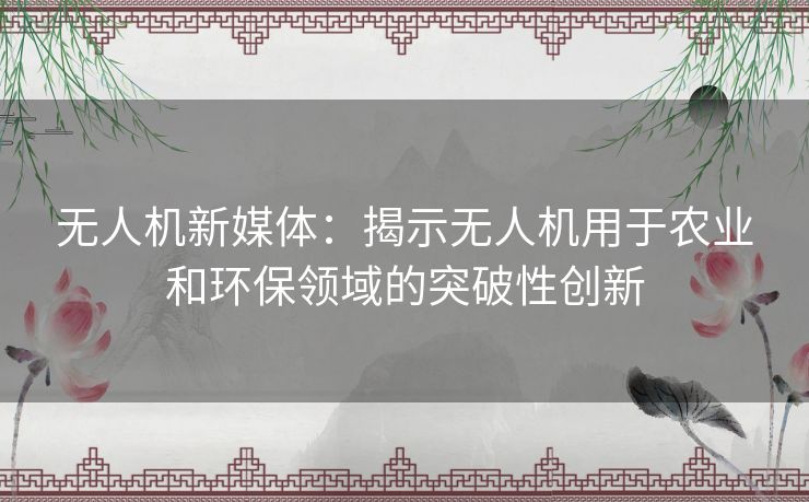 无人机新媒体：揭示无人机用于农业和环保领域的突破性创新