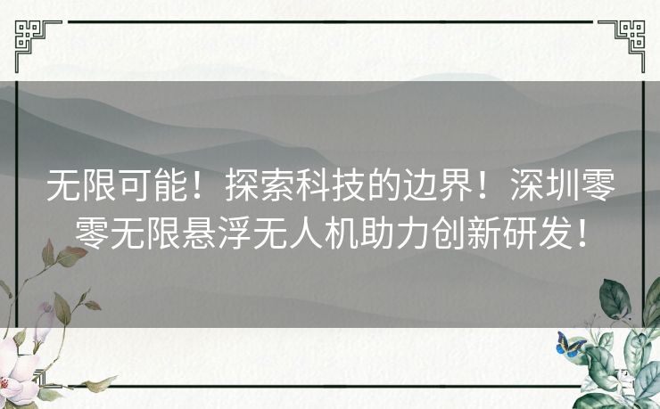 无限可能！探索科技的边界！深圳零零无限悬浮无人机助力创新研发！