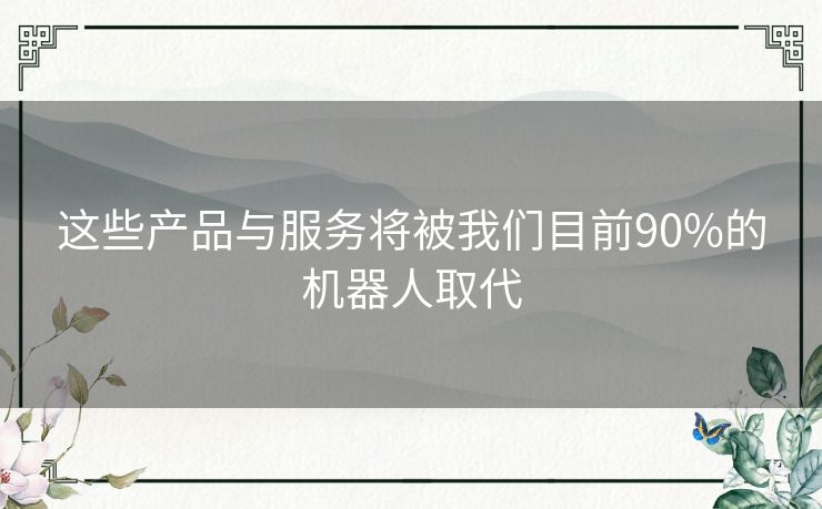 这些产品与服务将被我们目前90%的机器人取代