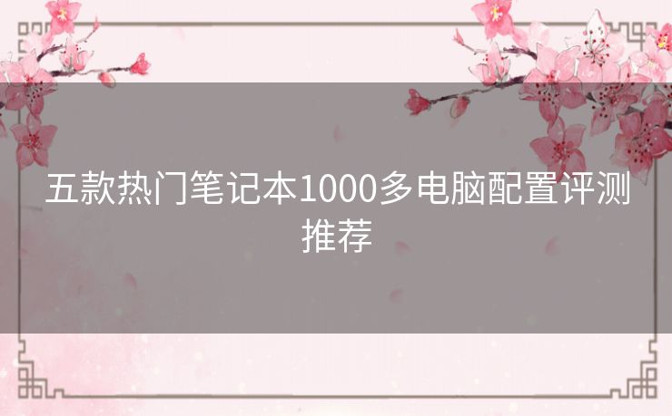 五款热门笔记本1000多电脑配置评测推荐