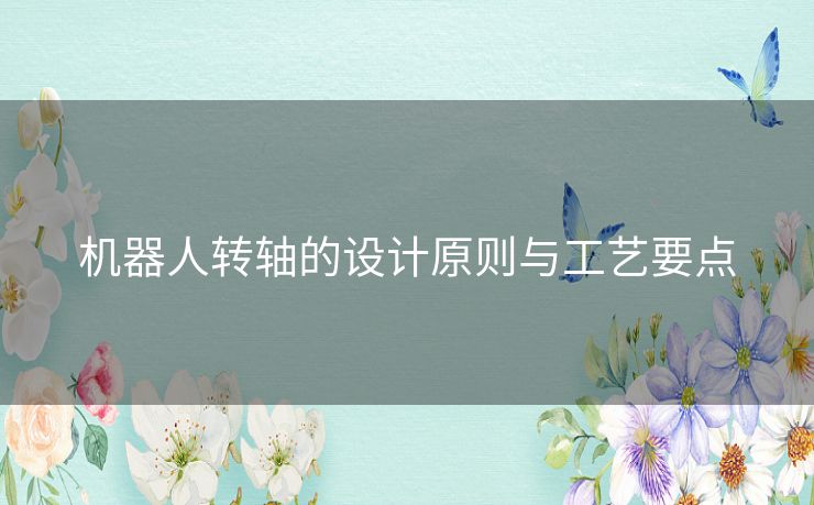 机器人转轴的设计原则与工艺要点