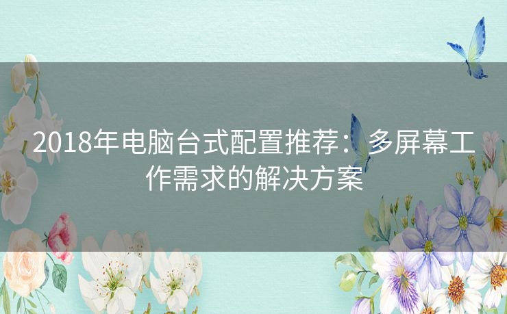 2018年电脑台式配置推荐：多屏幕工作需求的解决方案