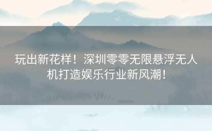 玩出新花样！深圳零零无限悬浮无人机打造娱乐行业新风潮！