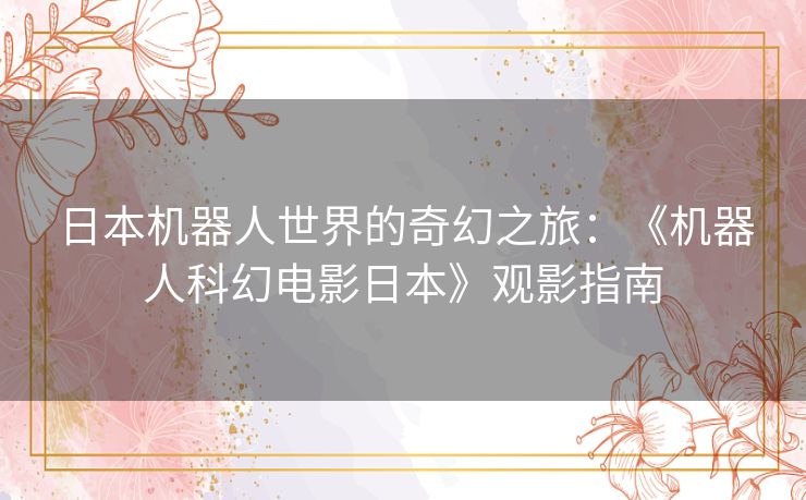 日本机器人世界的奇幻之旅：《机器人科幻电影日本》观影指南