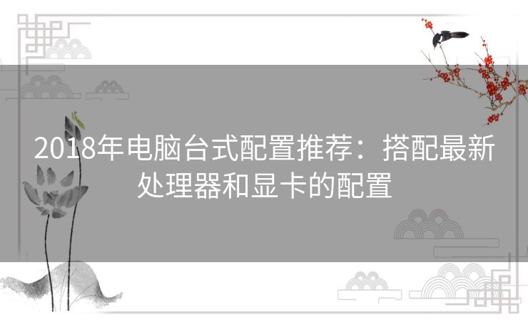 2018年电脑台式配置推荐：搭配最新处理器和显卡的配置