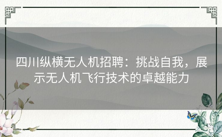 四川纵横无人机招聘：挑战自我，展示无人机飞行技术的卓越能力