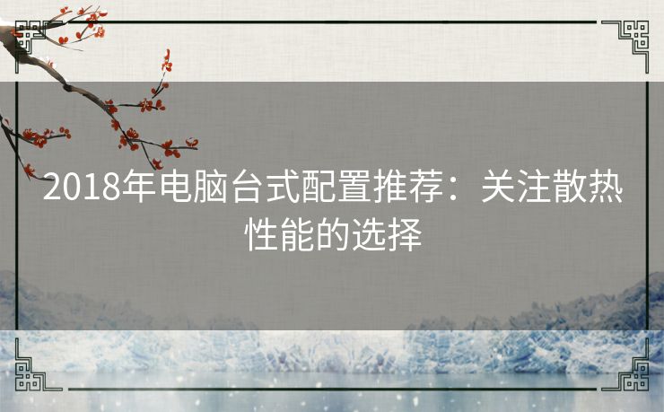 2018年电脑台式配置推荐：关注散热性能的选择