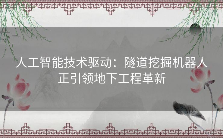 人工智能技术驱动：隧道挖掘机器人正引领地下工程革新