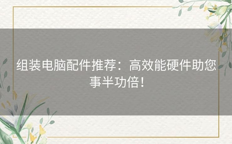 组装电脑配件推荐：高效能硬件助您事半功倍！