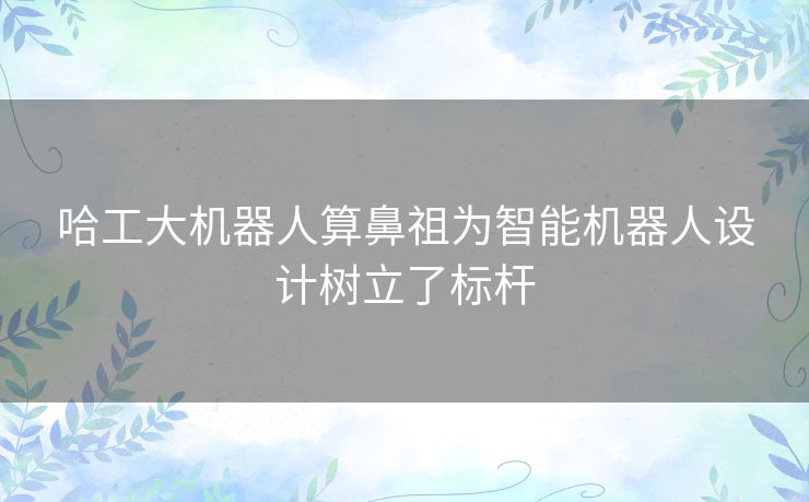 哈工大机器人算鼻祖为智能机器人设计树立了标杆