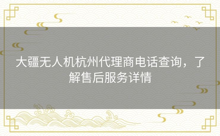大疆无人机杭州代理商电话查询，了解售后服务详情