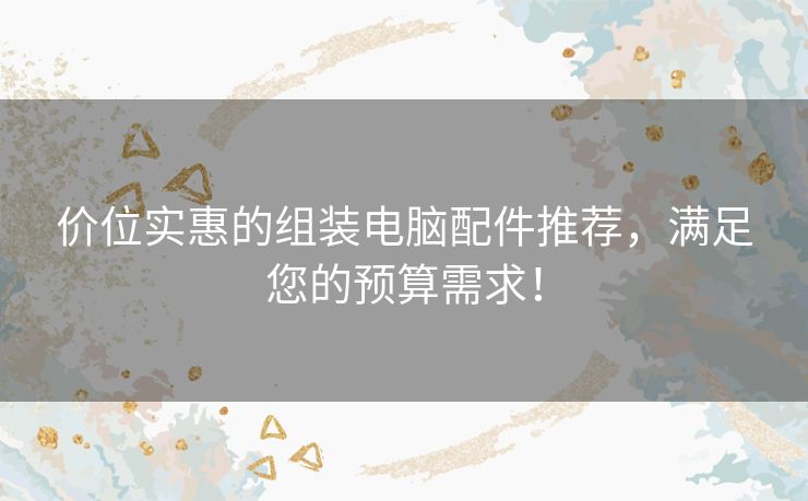 价位实惠的组装电脑配件推荐，满足您的预算需求！