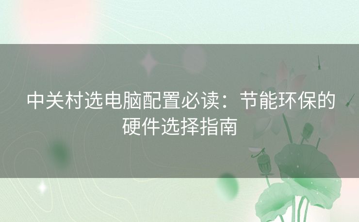 中关村选电脑配置必读：节能环保的硬件选择指南