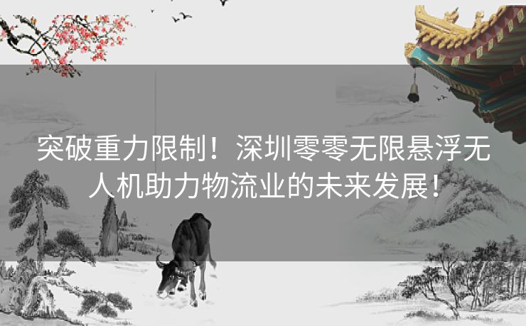 突破重力限制！深圳零零无限悬浮无人机助力物流业的未来发展！
