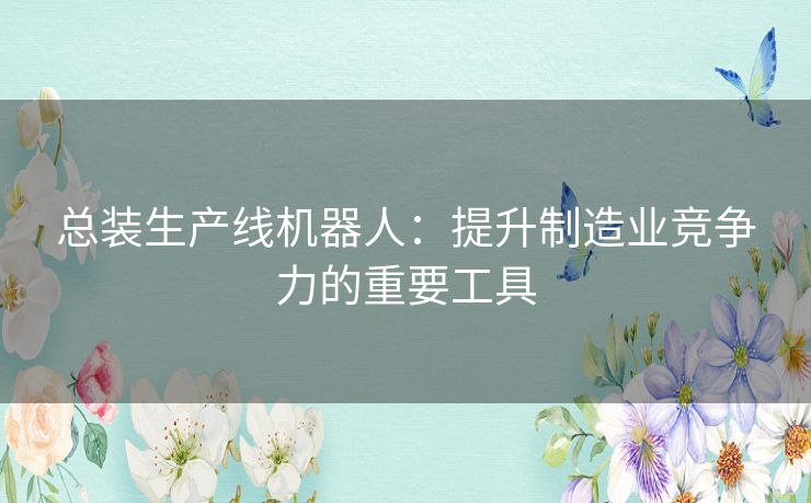 总装生产线机器人：提升制造业竞争力的重要工具