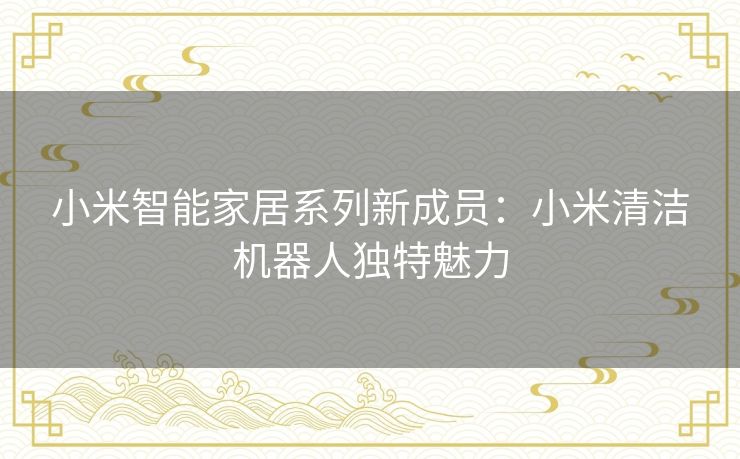 小米智能家居系列新成员：小米清洁机器人独特魅力