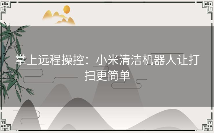 掌上远程操控：小米清洁机器人让打扫更简单