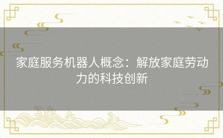 家庭服务机器人概念：解放家庭劳动力的科技创新