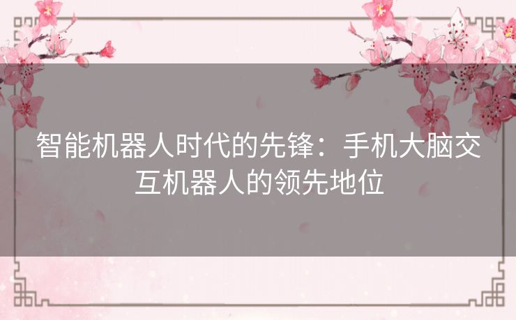 智能机器人时代的先锋：手机大脑交互机器人的领先地位