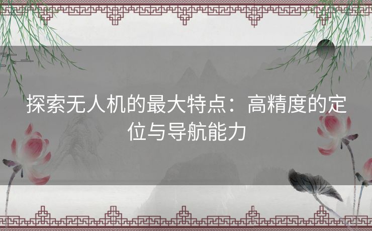 探索无人机的最大特点：高精度的定位与导航能力