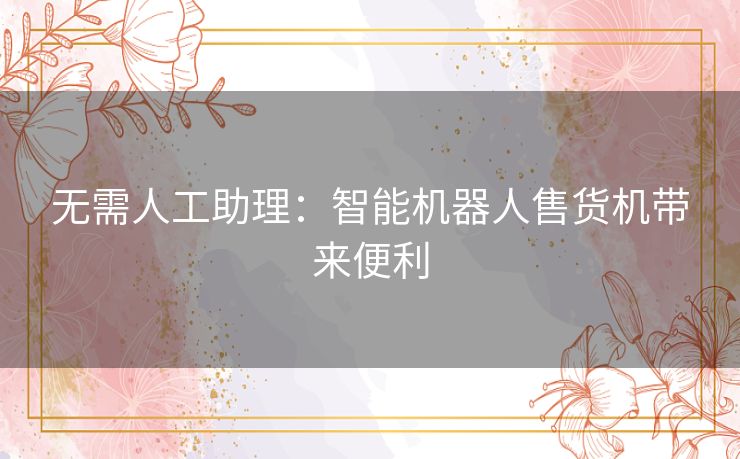 无需人工助理：智能机器人售货机带来便利