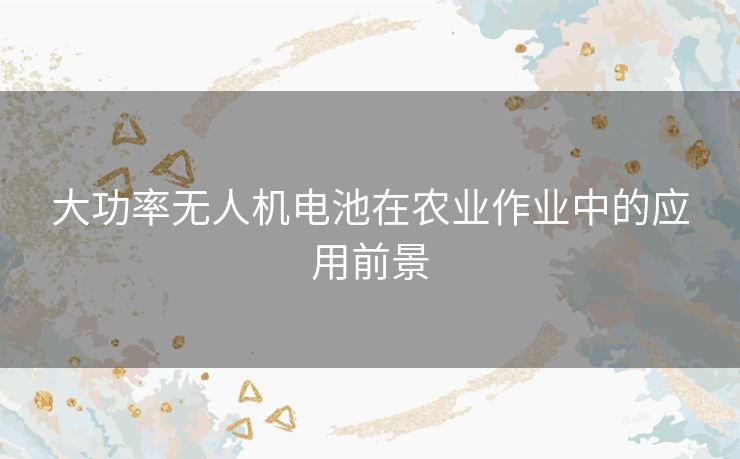 大功率无人机电池在农业作业中的应用前景