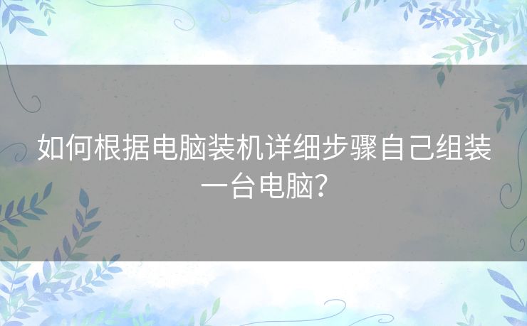 如何根据电脑装机详细步骤自己组装一台电脑？